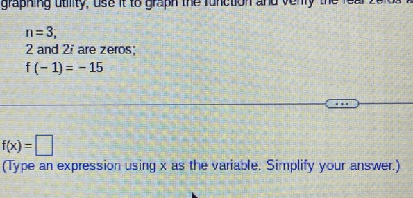 graphing utility, use it to graph the function and venly
n=3;
2 and 2i are zeros;
f(-1)=-15
f(x)=□
(Type an expression using x as the variable. Simplify your answer.)