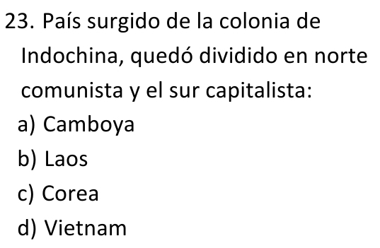 País surgido de la colonia de
Indochina, quedó dividido en norte
comunista y el sur capitalista:
a) Camboya
b) Laos
c) Corea
d) Vietnam