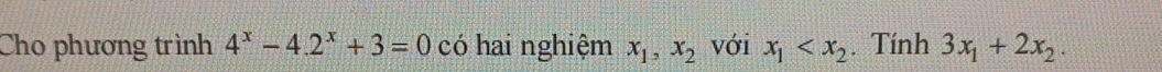 Cho phương trình 4^x-4.2^x+3=0 có hai nghiệm x_1, x_2 với x_1 . Tính 3x_1+2x_2.