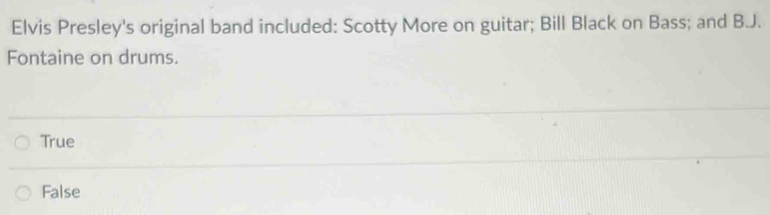 Elvis Presley's original band included: Scotty More on guitar; Bill Black on Bass; and BJ.
Fontaine on drums.
True
False