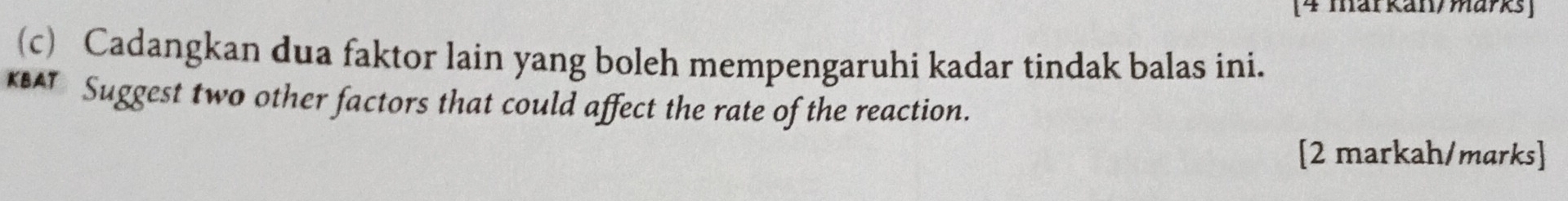 [4 markan/märks] 
(c) Cadangkan dua faktor lain yang boleh mempengaruhi kadar tindak balas ini. 
KBAT Suggest two other factors that could affect the rate of the reaction. 
[2 markah/marks]