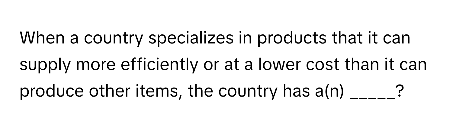 When a country specializes in products that it can supply more efficiently or at a lower cost than it can produce other items, the country has a(n) _____?