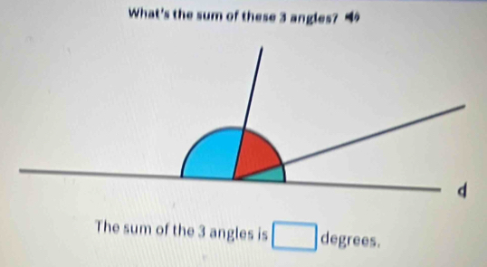 What's the sum of these 3 angles? 
The sum of the 3 angles is □ degrees.