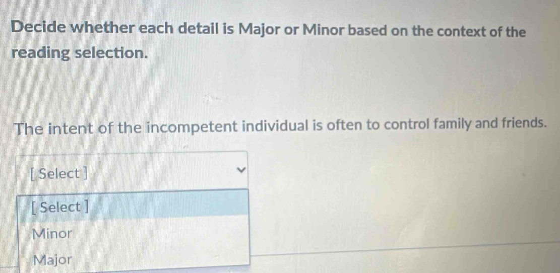 Decide whether each detail is Major or Minor based on the context of the
reading selection.
The intent of the incompetent individual is often to control family and friends.
[ Select ]
[ Select ]
Minor
Major