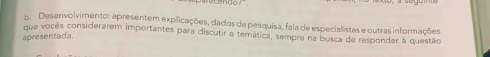Darecendo? 
b. Desenvolvimento: apresentem explicações, dados de pesquisa, fala de especialistas e outras informações 
que vocês considerarem importantes para discutir a temática, sempre na busca de responder à questão 
apresentada.