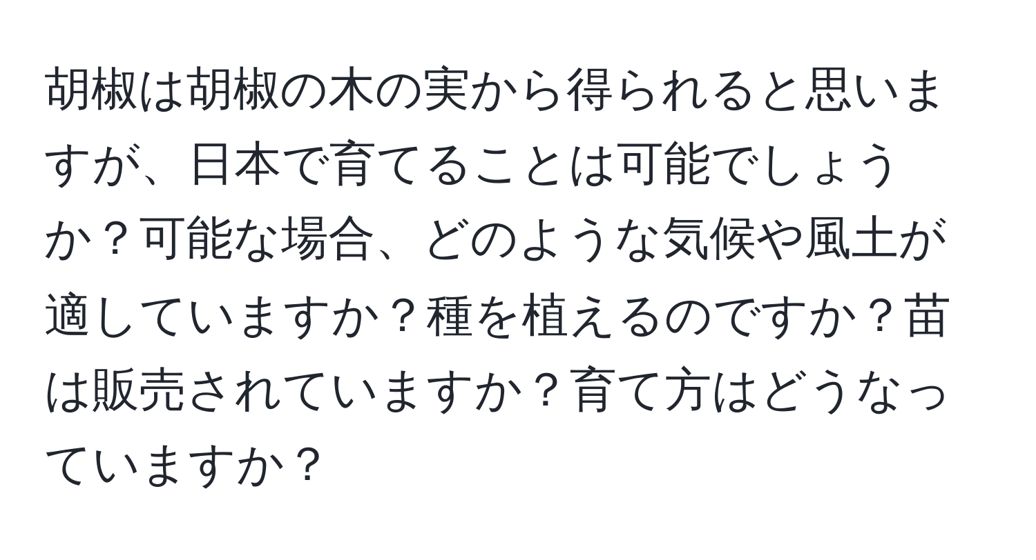 胡椒は胡椒の木の実から得られると思いますが、日本で育てることは可能でしょうか？可能な場合、どのような気候や風土が適していますか？種を植えるのですか？苗は販売されていますか？育て方はどうなっていますか？