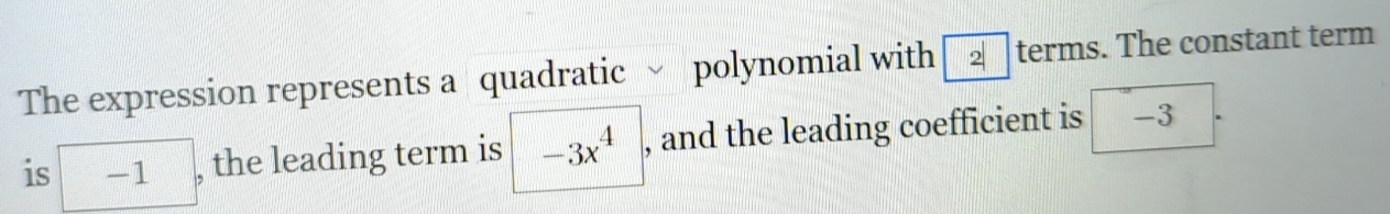 The expression represents a quadratic √ polynomial with 2 terms. The constant term 
is □ 1 □ , the leading term is -3x^4 , and the leading coefficient is -3