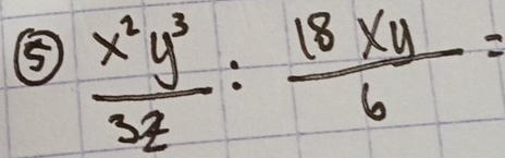 ⑤  x^2y^3/3z : 18xy/6 =