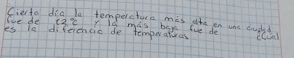 fve de (ierto dia la tempercture mis dhe en one auded t2°C y l0 mas baye fue de 
les 10 diferencic de temperatores cCSa)