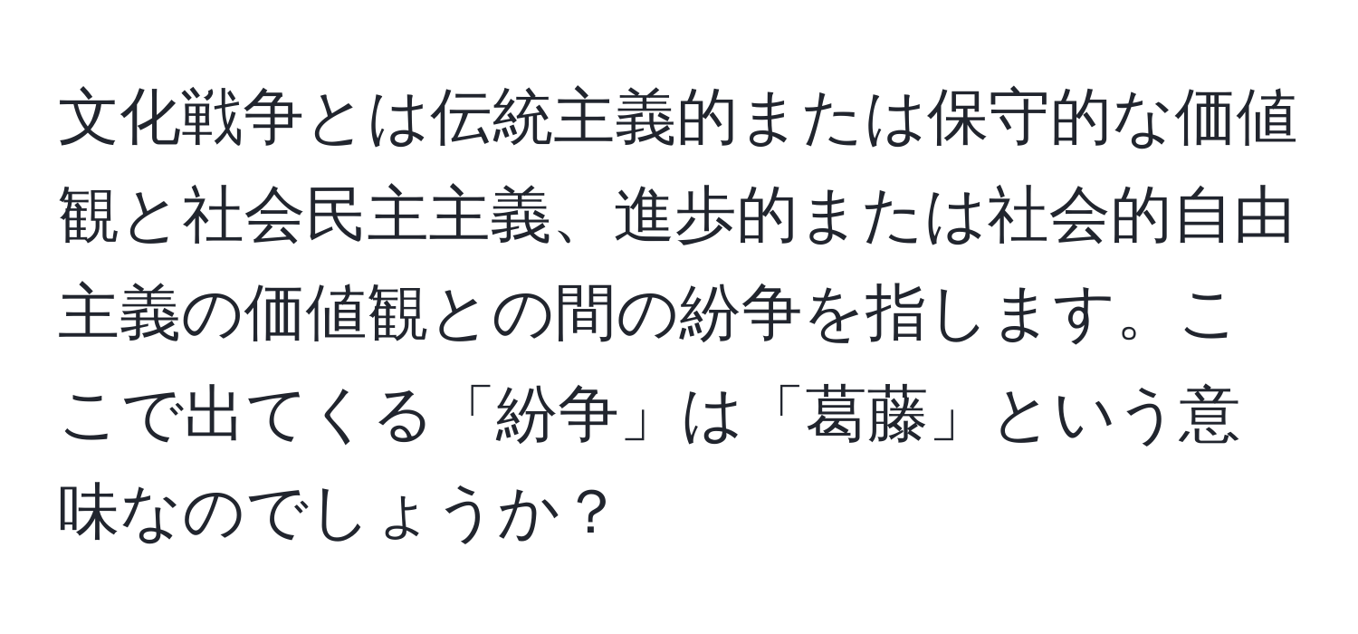 文化戦争とは伝統主義的または保守的な価値観と社会民主主義、進歩的または社会的自由主義の価値観との間の紛争を指します。ここで出てくる「紛争」は「葛藤」という意味なのでしょうか？