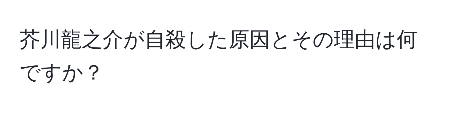 芥川龍之介が自殺した原因とその理由は何ですか？