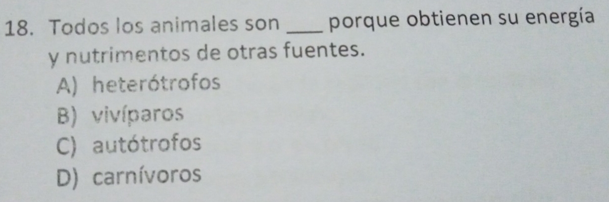 Todos los animales son _porque obtienen su energía
y nutrimentos de otras fuentes.
A) heterótrofos
B) vivíparos
C) autótrofos
D) carnívoros