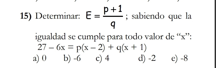 Determinar: E= (p+1)/q ; sabiendo que la
igualdad se cumple para todo valor de “ x ”:
27-6x=p(x-2)+q(x+1)
a) 0 b) -6 c) 4 d) -2 e) -8