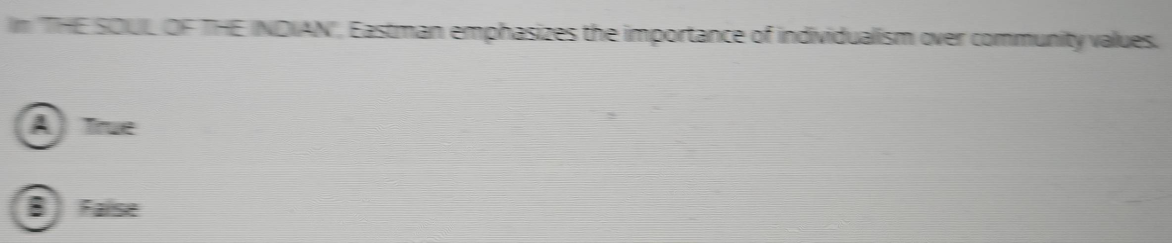 In 'THE SOUL OF THE INDIAN'', Eastman emphasizes the importance of individualism over community values.
A True
B False