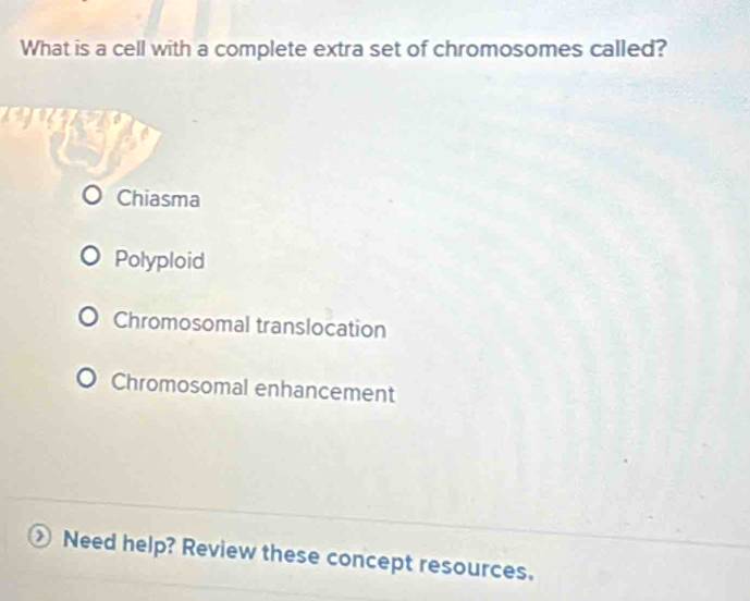 What is a cell with a complete extra set of chromosomes called?

a
Chiasma
Polyploid
Chromosomal translocation
Chromosomal enhancement
Need help? Review these concept resources.