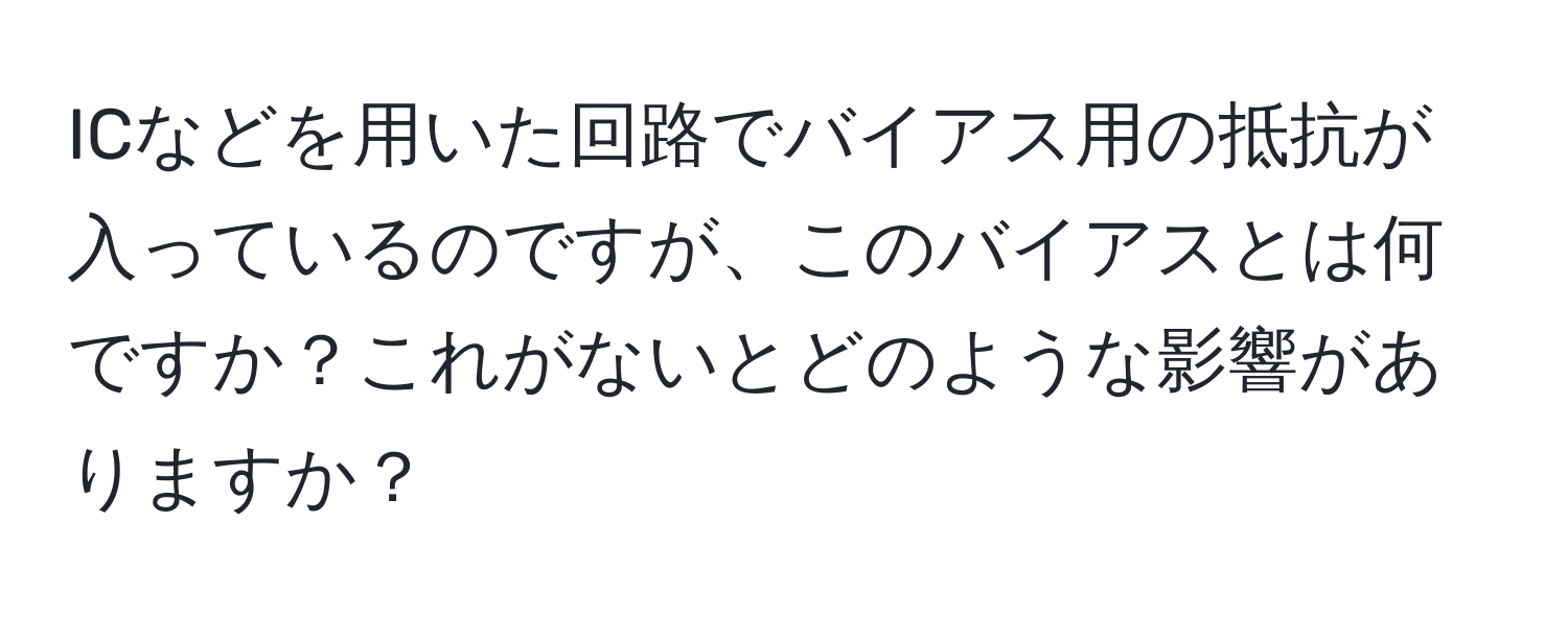 ICなどを用いた回路でバイアス用の抵抗が入っているのですが、このバイアスとは何ですか？これがないとどのような影響がありますか？