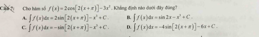 Cho hàm số f(x)=2cos [2(x+π )]-3x^2. Khẳng định nào dưới đây đúng?
A. ∈t f(x)dx=2sin [2(x+π )]-x^3+C. B. ∈t f(x)dx=sin 2x-x^3+C.
C. ∈t f(x)dx=-sin [2(x+π )]-x^3+C. D. ∈t f(x)dx=-4sin [2(x+π )]-6x+C.