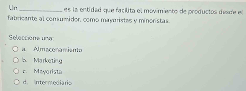 Un _es la entidad que facilita el movimiento de productos desde el
fabricante al consumidor, como mayoristas y minoristas.
Seleccione una:
a. Almacenamiento
b. Marketing
c. Mayorista
d. Intermediario