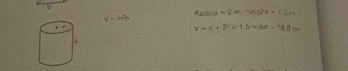 Radius =2m heigh t=1.5m
v=π^2h
V=π * 2^2* 1.5=6π * 18.8m