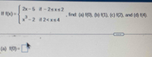 f(x)=beginarrayl 2x-5if-2≤ x≤ 2 x^3-2if2 , find: (a) f(0) , (b) f(1) , (c) f(2) , and (d)f(4). 
(a) f(0)=□°