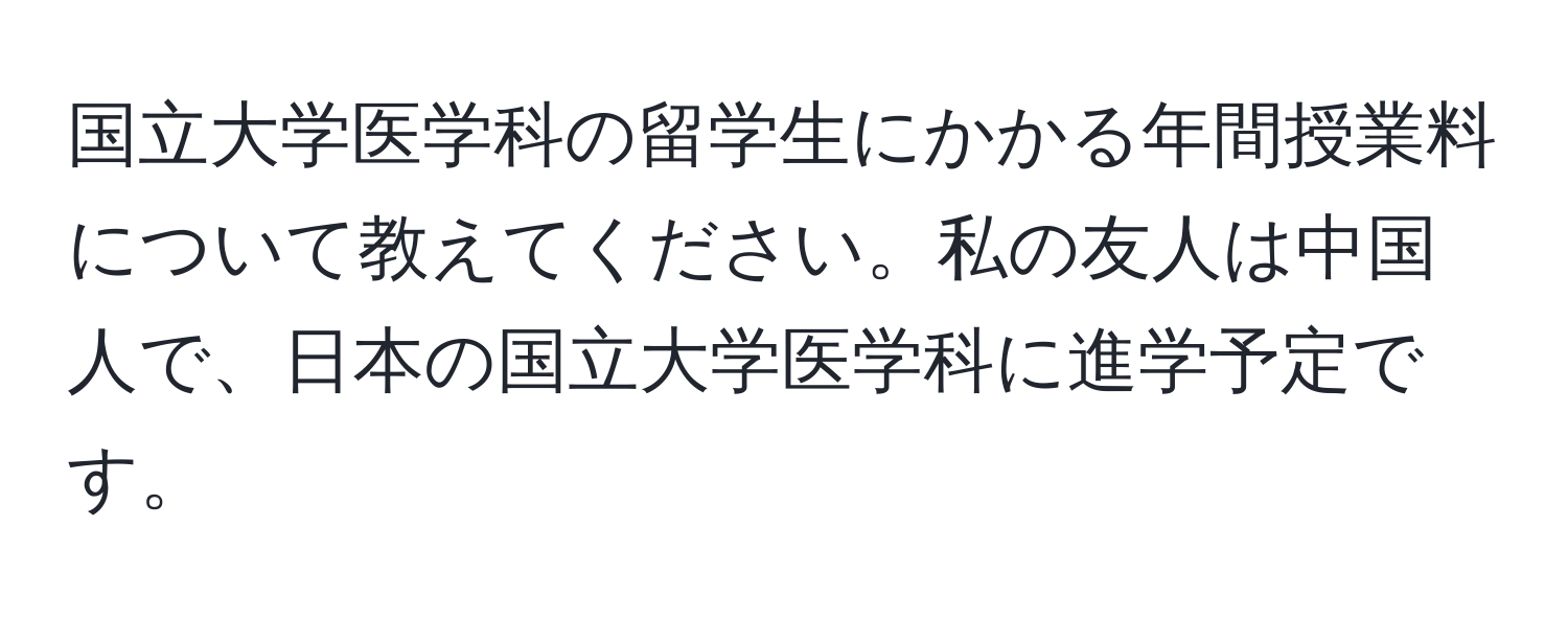 国立大学医学科の留学生にかかる年間授業料について教えてください。私の友人は中国人で、日本の国立大学医学科に進学予定です。