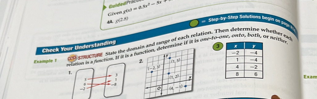 Guide d Prac u
Given g(x)=0.5x^2-5x
4A. s(2.8)
Step-b y-Step Solutions begin o pag  
STRUCTURE State the doman and range of each relation. Then determine whether each
3
Example 1 Check Your Understanding relation is a function. If it is a furmine if it is one-to-one, onto, both, or neither
 
Exam