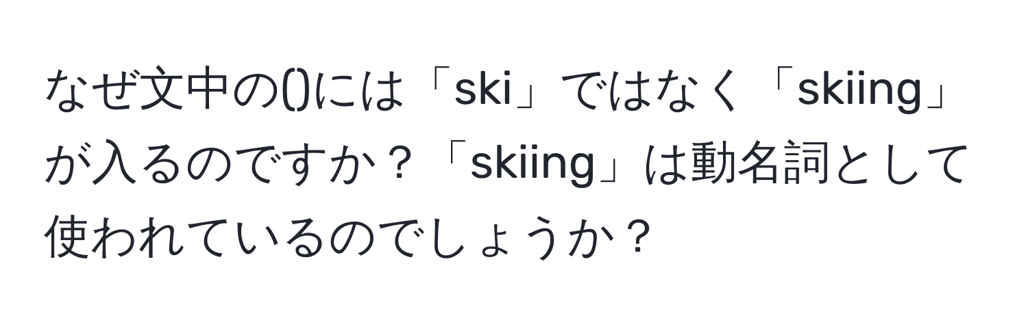 なぜ文中の()には「ski」ではなく「skiing」が入るのですか？「skiing」は動名詞として使われているのでしょうか？