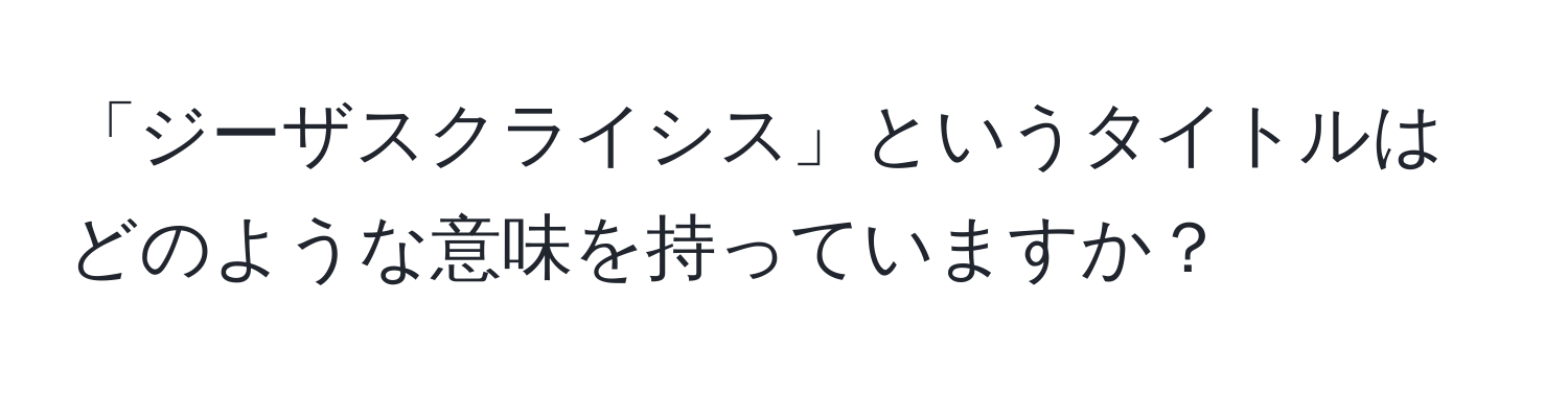 「ジーザスクライシス」というタイトルはどのような意味を持っていますか？