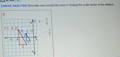 ERROR ANALYSIS Describe and correct the error in finding the scale factor of the dilation.
x
k= 2/4 
= 1/2 