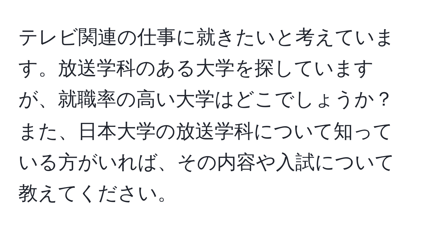 テレビ関連の仕事に就きたいと考えています。放送学科のある大学を探していますが、就職率の高い大学はどこでしょうか？また、日本大学の放送学科について知っている方がいれば、その内容や入試について教えてください。