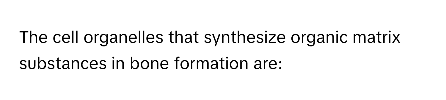 The cell organelles that synthesize organic matrix substances in bone formation are: