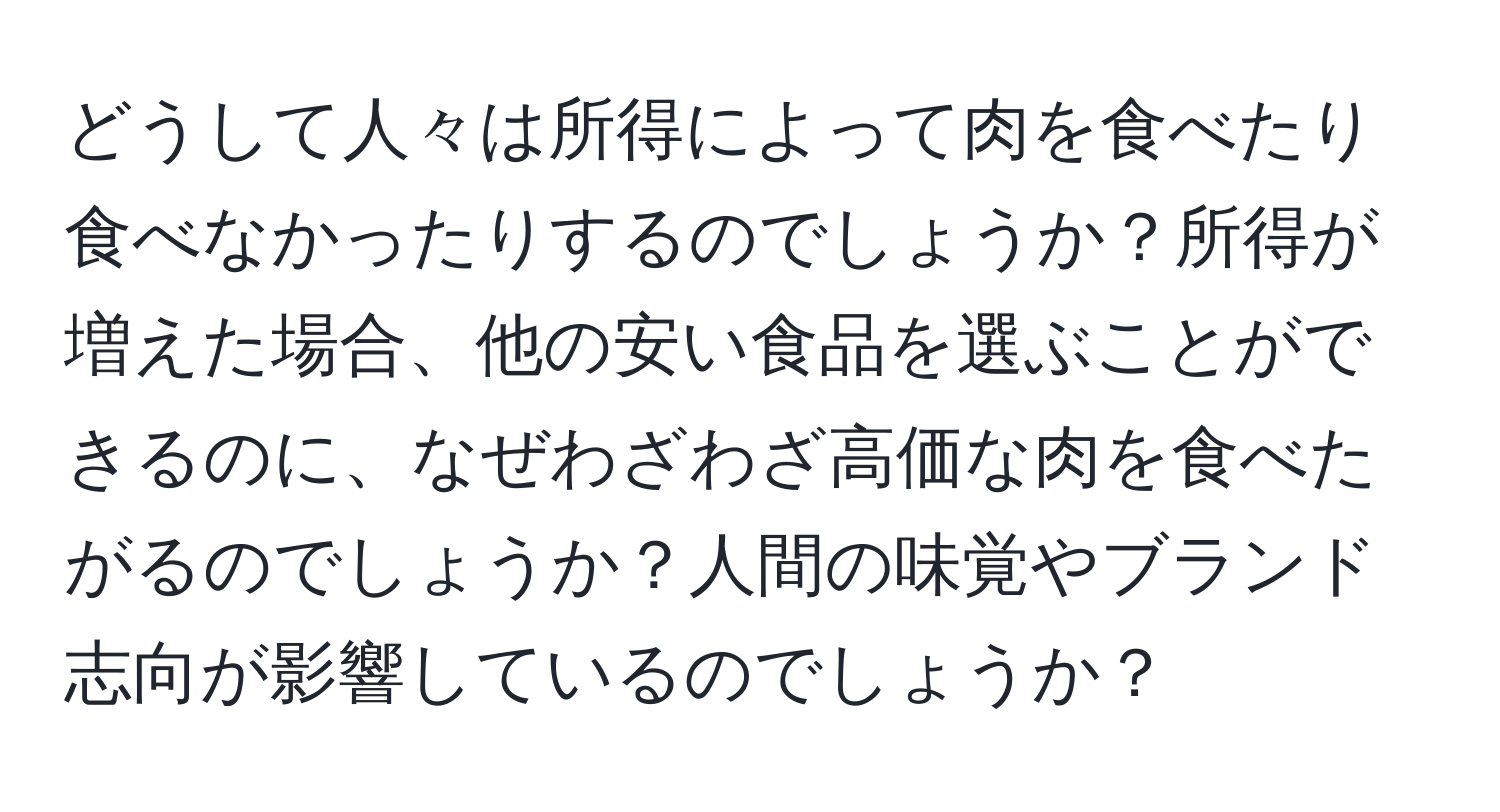 どうして人々は所得によって肉を食べたり食べなかったりするのでしょうか？所得が増えた場合、他の安い食品を選ぶことができるのに、なぜわざわざ高価な肉を食べたがるのでしょうか？人間の味覚やブランド志向が影響しているのでしょうか？