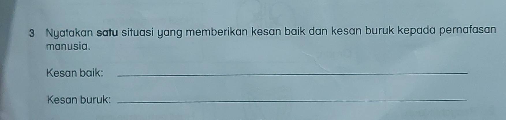 Nyatakan satu situasi yang memberikan kesan baik dan kesan buruk kepada pernafasan 
manusia. 
Kesan baik:_ 
Kesan buruk:_