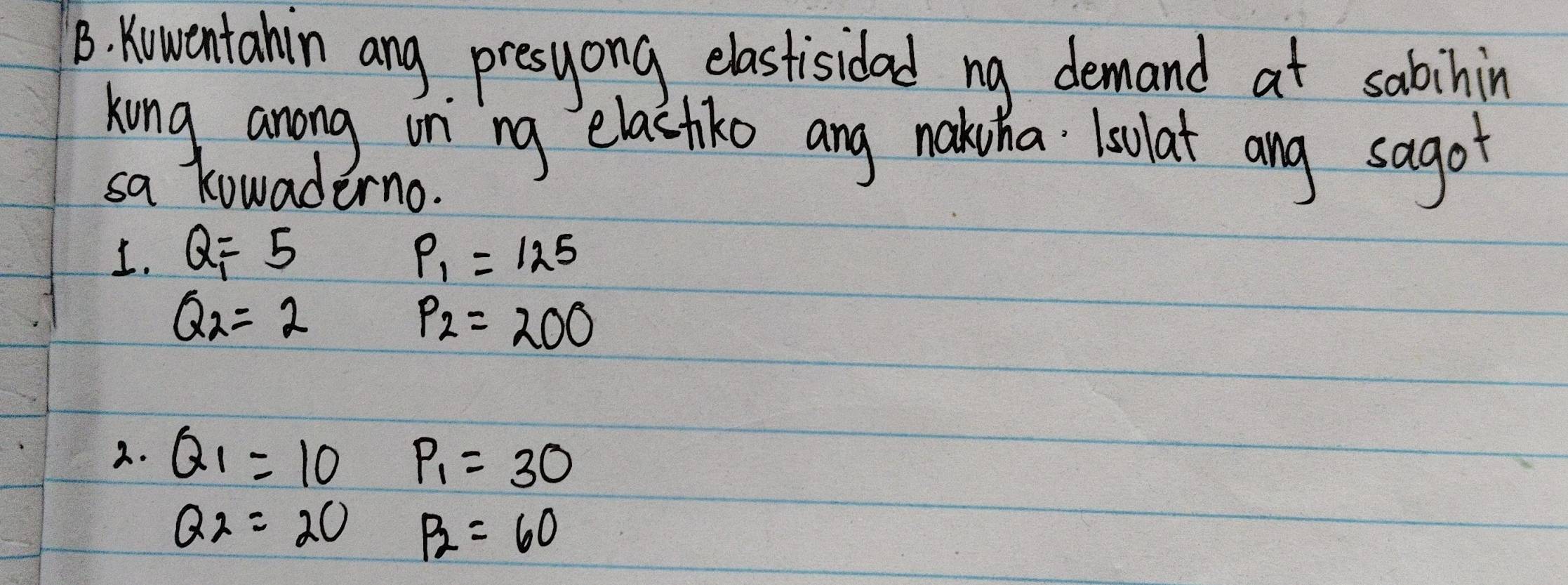 Knwentahin ang presyong elastisidad ng demand at sabinin 
kung anong on`ng elactiko ang nakuha Lsolat ang sagot 
sa kowaderno. 
1. Q_1=5 P_1=125
Q_2=2
P_2=200
2. Q_1=10 P_1=30
Q_2=20 P_2=60