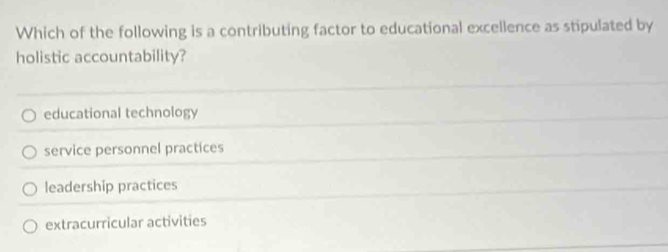 Which of the following is a contributing factor to educational excellence as stipulated by
holistic accountability?
educational technology
service personnel practices
leadership practices
extracurricular activities