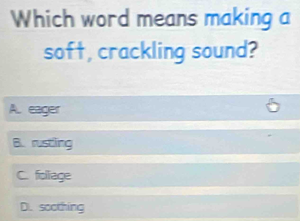 Which word means making a
soft, crackling sound?
A. eager
B. rustling
C. foliage
Di. soothing