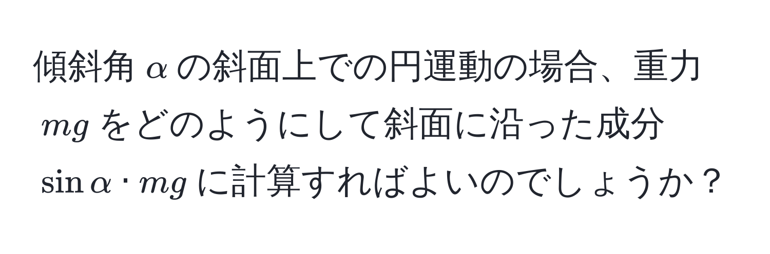 傾斜角(alpha)の斜面上での円運動の場合、重力(mg)をどのようにして斜面に沿った成分(sin alpha · mg)に計算すればよいのでしょうか？