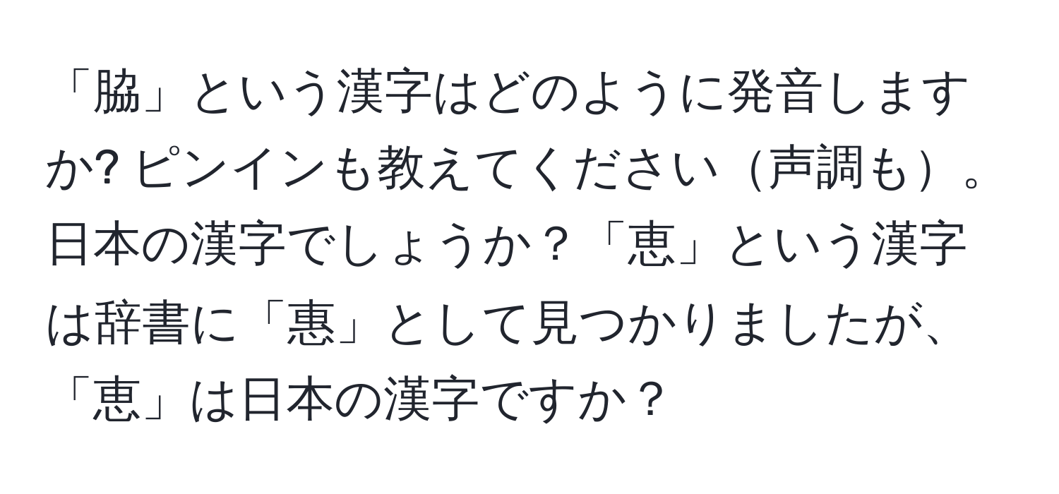 「脇」という漢字はどのように発音しますか? ピンインも教えてください声調も。日本の漢字でしょうか？「恵」という漢字は辞書に「惠」として見つかりましたが、「恵」は日本の漢字ですか？