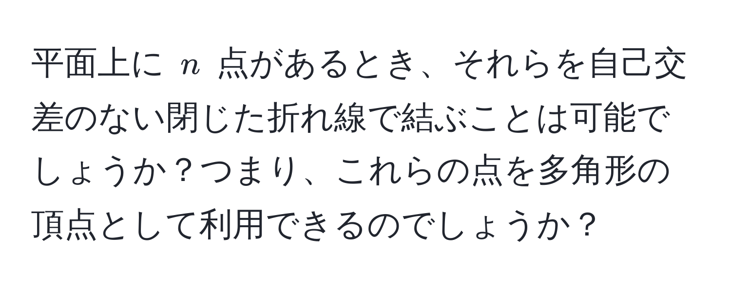 平面上に $n$ 点があるとき、それらを自己交差のない閉じた折れ線で結ぶことは可能でしょうか？つまり、これらの点を多角形の頂点として利用できるのでしょうか？