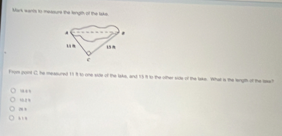 Mark wants to measure the length of the lake.
A
8
11 8 1S Rt
c
From point C, he measured 11 it to one side of the lake, and 15 it to the other side of the lake. What is the length of the take?
t8 a n
10.2 8
oa n
818