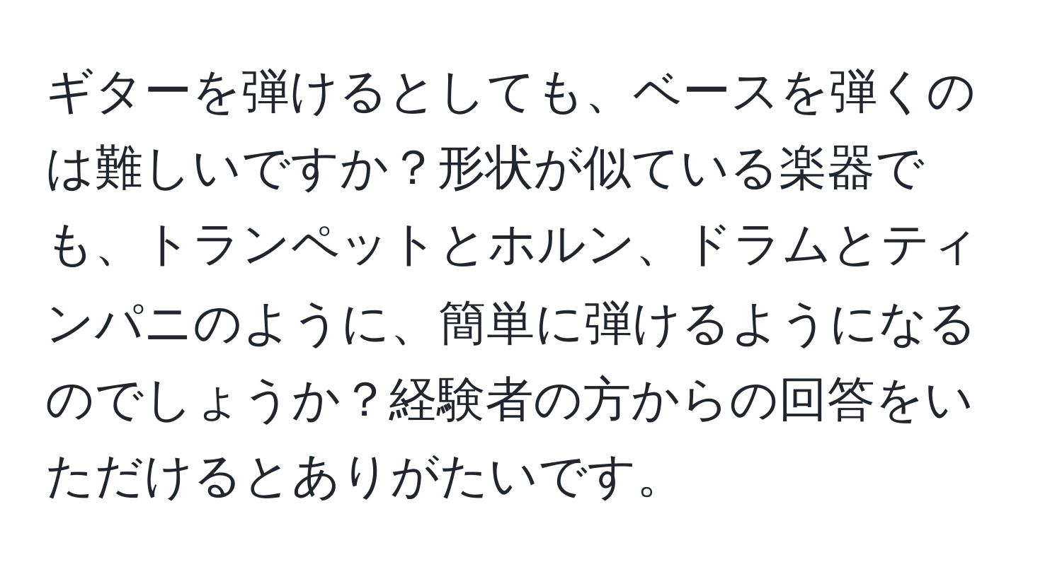 ギターを弾けるとしても、ベースを弾くのは難しいですか？形状が似ている楽器でも、トランペットとホルン、ドラムとティンパニのように、簡単に弾けるようになるのでしょうか？経験者の方からの回答をいただけるとありがたいです。