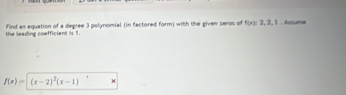 Naxt quastion 
Find an equation of a degree 3 polynomial (in factored form) with the given zeros of f(x)=2, 2, 1. Acsume 
the leading coefficient is 1.
f(x)=| (x-2)^2(x-1) ×