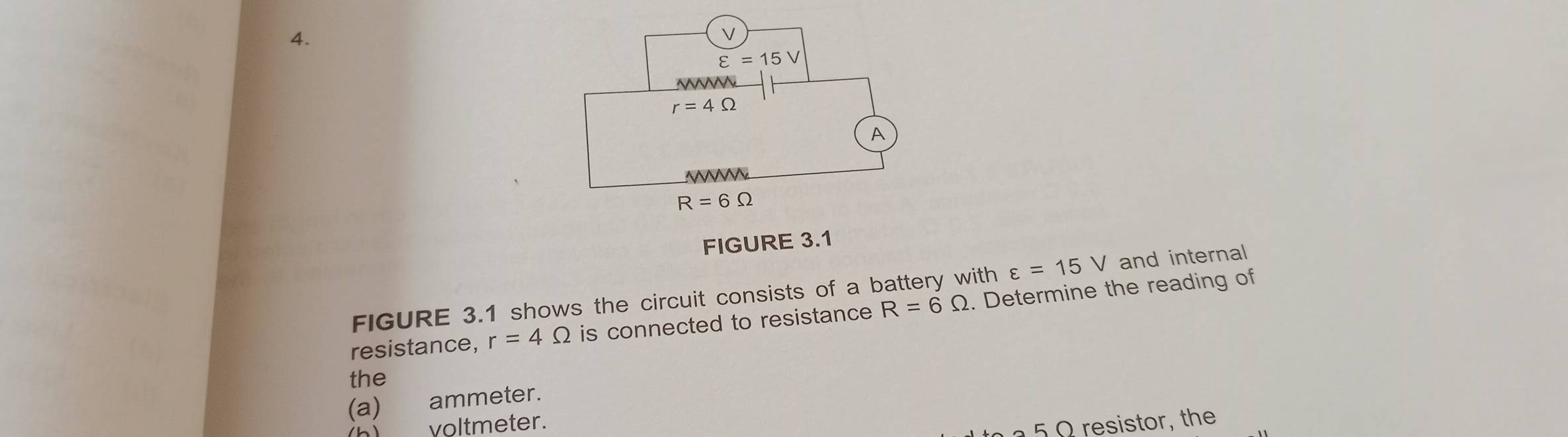 FIGURE 3.1
vith varepsilon =15V and internal
FIGURE 3.1 shows the circuit consists of a b
resistance, r=4Omega is connected to resistance R=6Omega. Determine the reading of
the
(a) ammeter.
voltmeter.
5Ω resistor, the