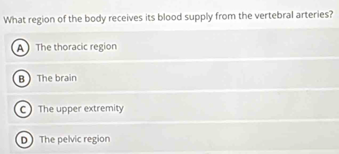 What region of the body receives its blood supply from the vertebral arteries?
A The thoracic region
BThe brain
C The upper extremity
D The pelvic region