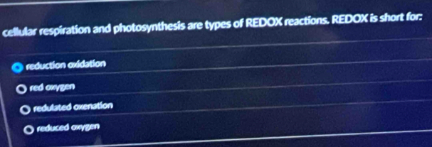 cellular respiration and photosynthesis are types of REDOX reactions. REDOX is short for:
reduction oxidation
red oxygen
redulated oxenation
reduced axygen