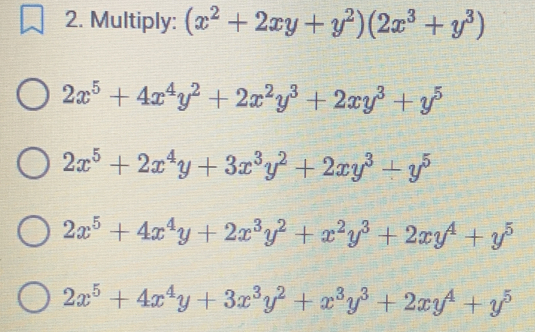 Multiply: (x^2+2xy+y^2)(2x^3+y^3)
2x^5+4x^4y^2+2x^2y^3+2xy^3+y^5
2x^5+2x^4y+3x^3y^2+2xy^3+y^5
2x^5+4x^4y+2x^3y^2+x^2y^3+2xy^4+y^5
2x^5+4x^4y+3x^3y^2+x^3y^3+2xy^4+y^5