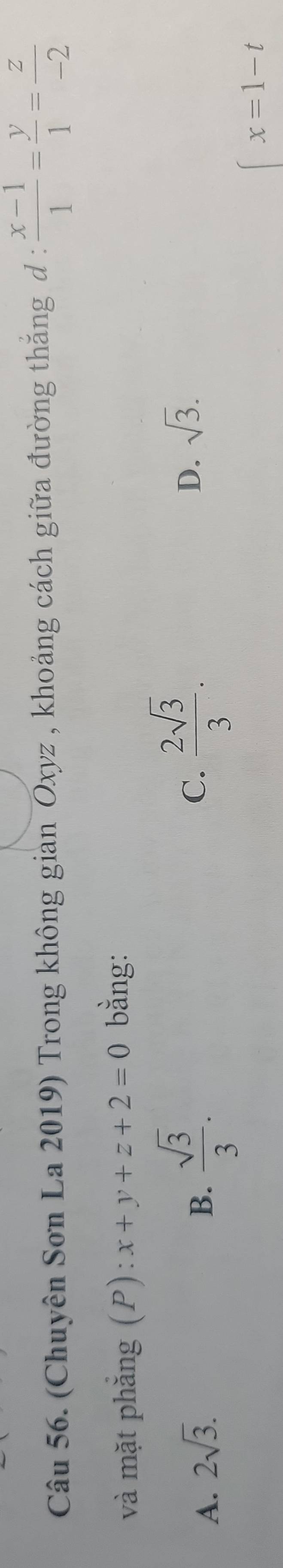 (Chuyên Sơn La 2019) Trong không gian Oxyz , khoảng cách giữa đường thắng đ :  (x-1)/1 = y/1 = z/-2 
và mặt phắng (P): x+y+z+2=0 bằng:
A. 2sqrt(3). B.  sqrt(3)/3 . C.  2sqrt(3)/3 . D. sqrt(3).
x=1-t