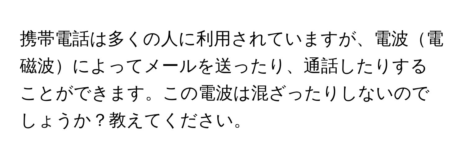 携帯電話は多くの人に利用されていますが、電波電磁波によってメールを送ったり、通話したりすることができます。この電波は混ざったりしないのでしょうか？教えてください。