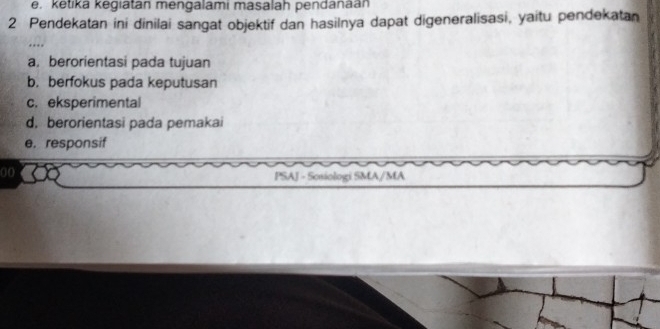 e. ketika kegiatan mengalami masalah pendanaan
2 Pendekatan ini dinilai sangat objektif dan hasilnya dapat digeneralisasi, yaitu pendekatan
a. berorientasi pada tujuan
b. berfokus pada keputusan
c. eksperimental
d. berorientasi pada pemakai
e. responsif
00
PSAJ - Sosiologi SMA/MA