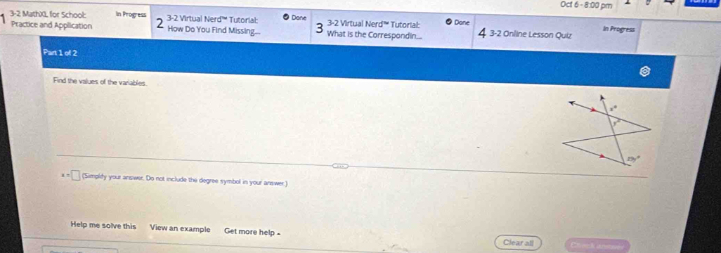 Oct 6 - 8:00 pm
Practice and Application 2 3-2 Virtual Nerd' Tutorial: Done
3-2 MathXL for School: In Progress 3-2 Virtual Nerd™ Tutorial: Done 4 3-2 Online Lesson Quiz In Progress
How Do You Find Missing What is the Correspondin..
Part c° 2
Find the values of the variables.
(Simplify your answer. Do not include the degree symbol in your answer.)
Help me solve this View an example Get more help -
Clear all